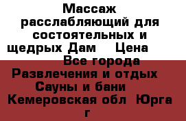 Массаж расслабляющий для состоятельных и щедрых Дам. › Цена ­ 1 100 - Все города Развлечения и отдых » Сауны и бани   . Кемеровская обл.,Юрга г.